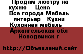 Продам люстру на кухню. › Цена ­ 2 000 - Все города Мебель, интерьер » Кухни. Кухонная мебель   . Архангельская обл.,Новодвинск г.